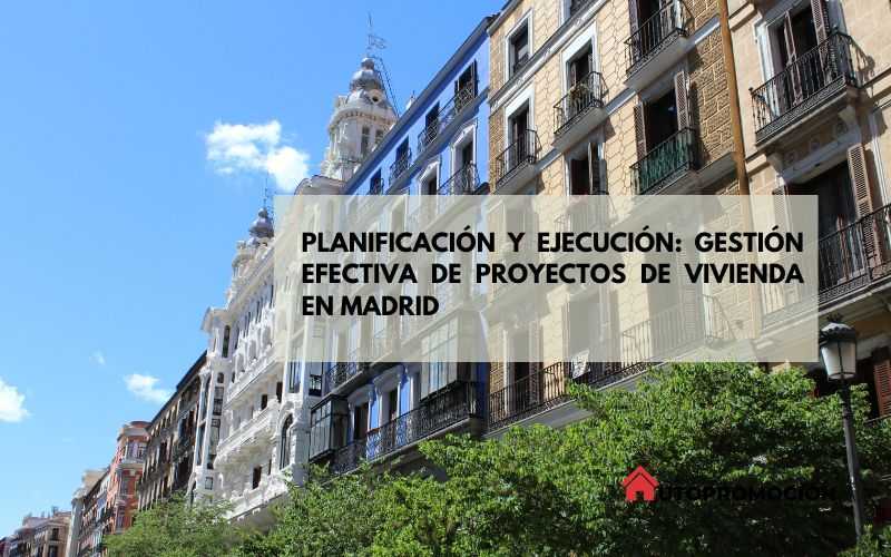 Planificación y Ejecución: Gestión Efectiva de Proyectos de Vivienda en Madrid